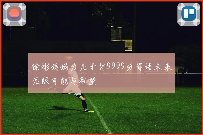 徐彬妈妈为儿子打9999分寄语未来无限可能与希望