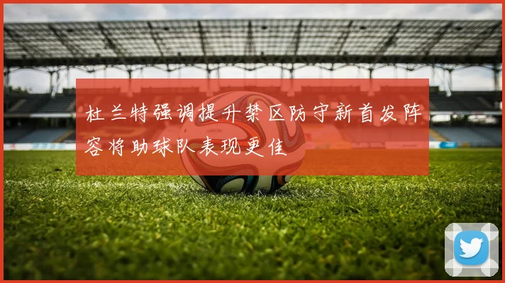 杜兰特强调提升禁区防守新首发阵容将助球队表现更佳