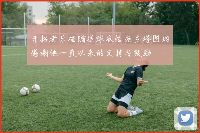 开拓者乐福赠送球衣给老乡塔图姆感谢他一直以来的支持与鼓励