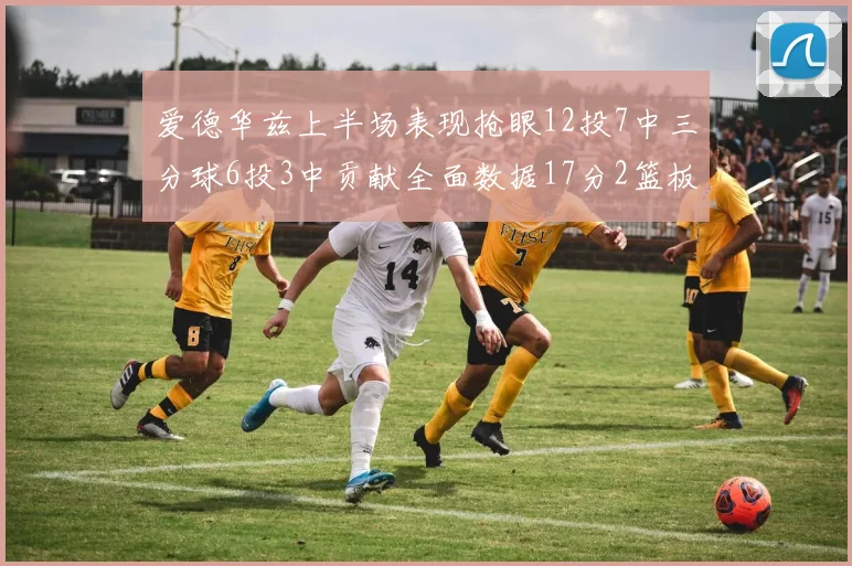 爱德华兹上半场表现抢眼12投7中三分球6投3中贡献全面数据17分2篮板3助攻2抢断1盖帽