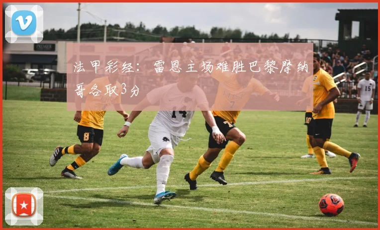 法甲彩经：雷恩主场难胜巴黎摩纳哥各取3分