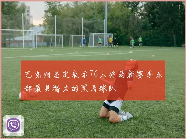 巴克利坚定表示76人将是新赛季东部最具潜力的黑马球队