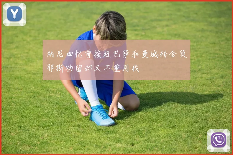 纳尼回忆曾接近巴萨和曼城转会莫耶斯劝留却又不重用我