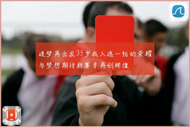 追梦再出发35岁我入选一防的荣耀与梦想期待新赛季再创辉煌