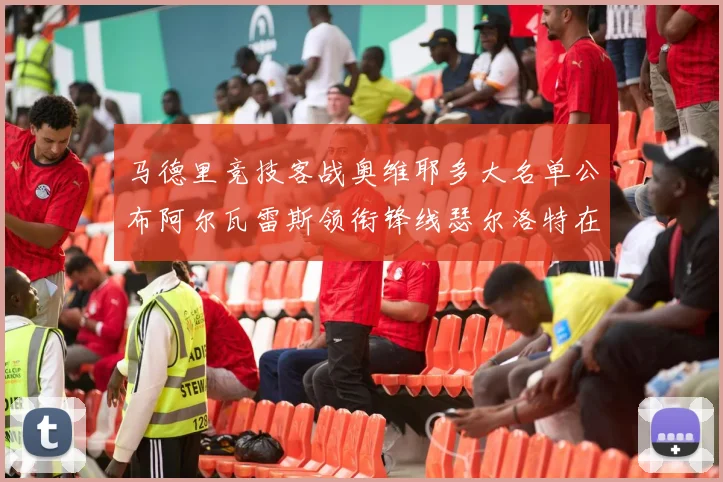 马德里竞技客战奥维耶多大名单公布阿尔瓦雷斯领衔锋线瑟尔洛特在列