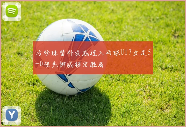 方珍珠替补发威连入两球U17女足5-0领先挪威锁定胜局