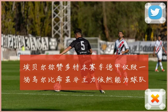 埃贝尔称赞多特本赛季德甲仅败一场乌尔比希虽非主力依然能为球队贡献力量
