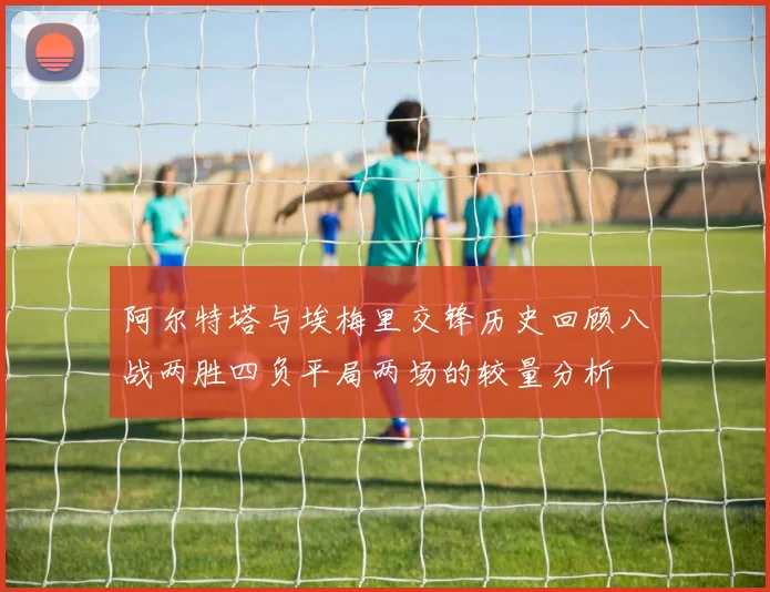 阿尔特塔与埃梅里交锋历史回顾八战两胜四负平局两场的较量分析