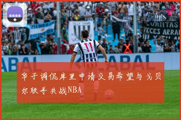 华子调侃库里申请交易希望与戈贝尔联手共战NBA