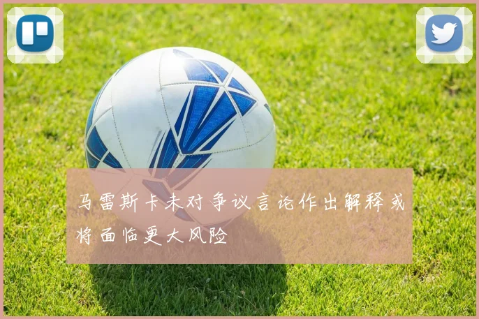 马雷斯卡未对争议言论作出解释或将面临更大风险