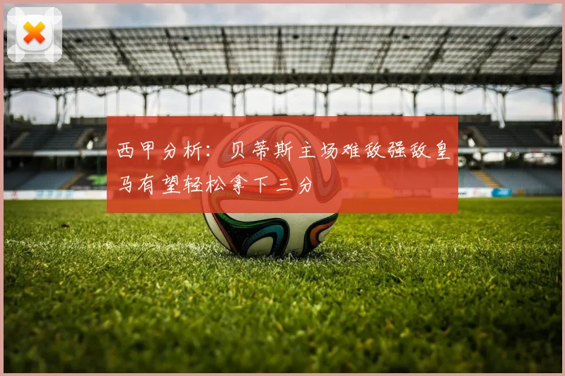 西甲分析：贝蒂斯主场难敌强敌皇马有望轻松拿下三分
