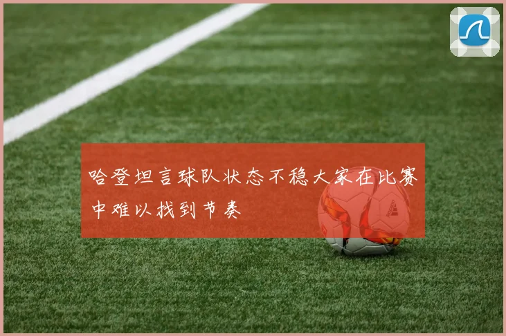 哈登坦言球队状态不稳大家在比赛中难以找到节奏