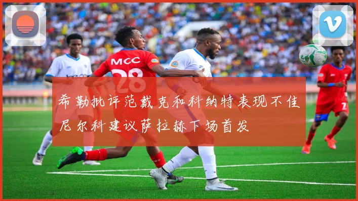 希勒批评范戴克和科纳特表现不佳尼尔科建议萨拉赫下场首发