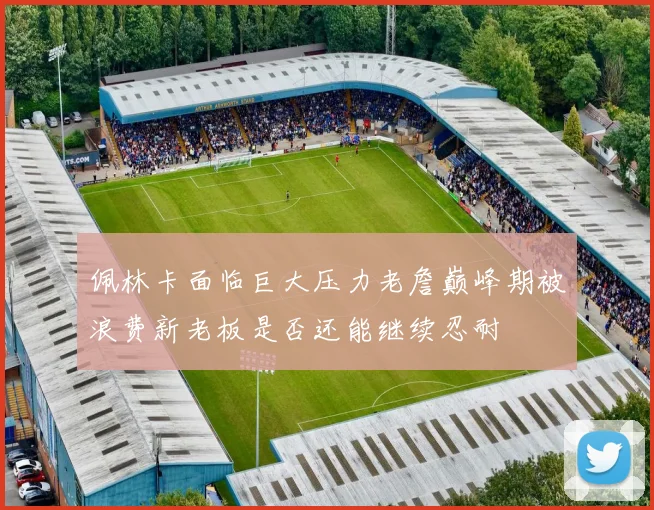 佩林卡面临巨大压力老詹巅峰期被浪费新老板是否还能继续忍耐