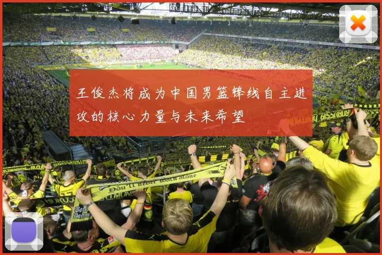 王俊杰将成为中国男篮锋线自主进攻的核心力量与未来希望