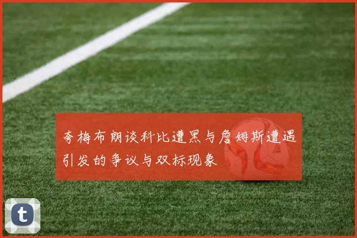 夸梅布朗谈科比遭黑与詹姆斯遭遇引发的争议与双标现象
