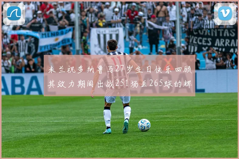 米兰祝多纳鲁马27岁生日快乐回顾其效力期间出战251场丢265球的辉煌历程