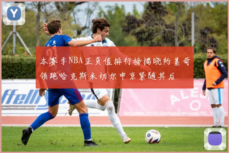 本赛季NBA正负值排行榜揭晓约基奇领跑哈克斯米切尔申京紧随其后