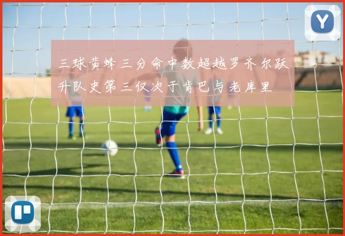 三球黄蜂三分命中数超越罗齐尔跃升队史第三仅次于肯巴与老库里