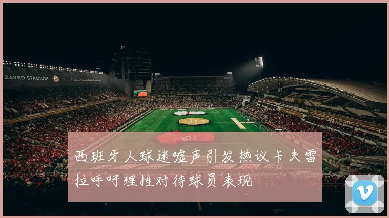 西班牙人球迷嘘声引发热议卡夫雷拉呼吁理性对待球员表现