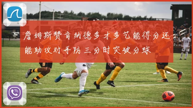 詹姆斯赞肯纳德多才多艺能得分还能助攻对手防三分时突破分球