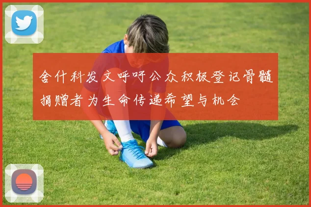 舍什科发文呼吁公众积极登记骨髓捐赠者为生命传递希望与机会