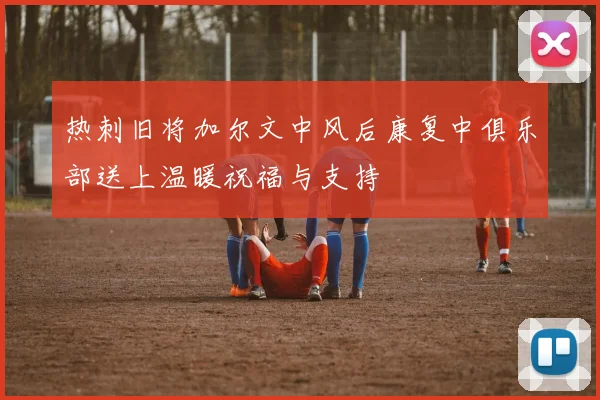 热刺旧将加尔文中风后康复中俱乐部送上温暖祝福与支持