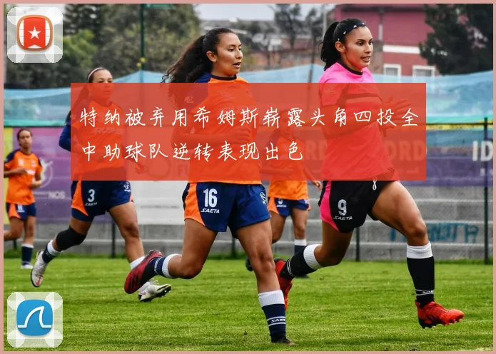 特纳被弃用希姆斯崭露头角四投全中助球队逆转表现出色