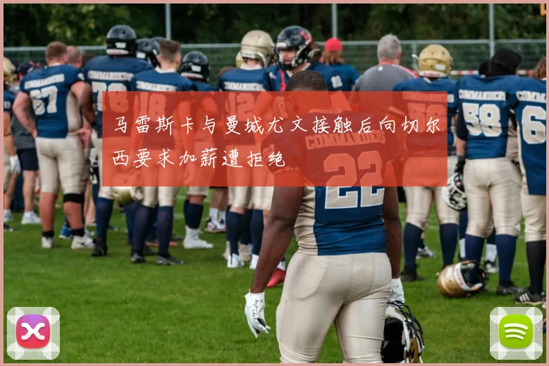 马雷斯卡与曼城尤文接触后向切尔西要求加薪遭拒绝