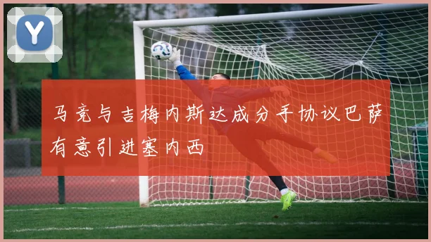 马竞与吉梅内斯达成分手协议巴萨有意引进塞内西