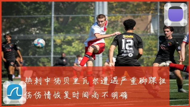 热刺中场贝里瓦尔遭遇严重脚踝扭伤伤情恢复时间尚不明确