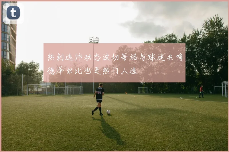 热刺选帅动态波切蒂诺与球迷共鸣德泽尔比也是热门人选