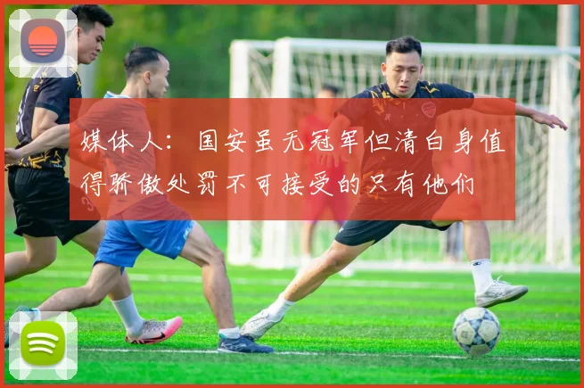 媒体人：国安虽无冠军但清白身值得骄傲处罚不可接受的只有他们