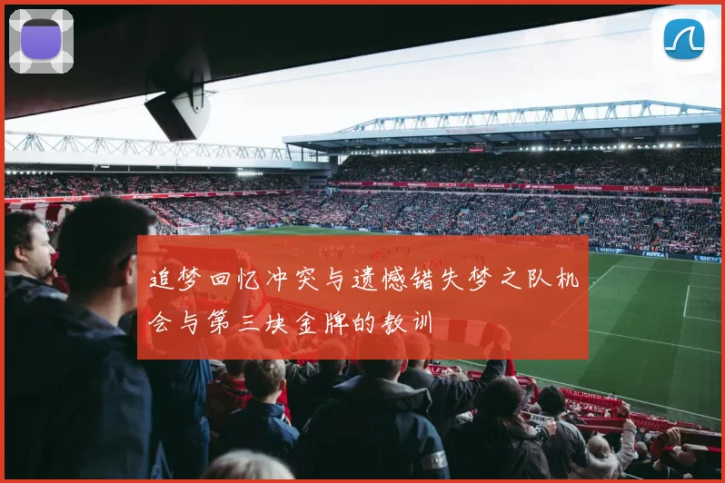 追梦回忆冲突与遗憾错失梦之队机会与第三块金牌的教训
