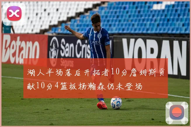 湖人半场落后开拓者10分詹姆斯贡献10分4篮板杨瀚森仍未登场