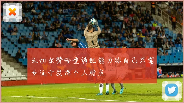 米切尔赞哈登调配能力称自己只需专注于发挥个人特点