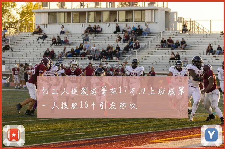 打工人逆袭龙哥花17万刀上班成第一人技犯16个引发热议