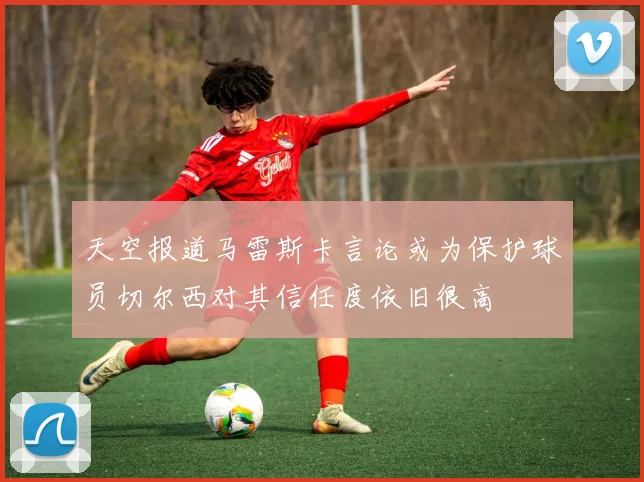 天空报道马雷斯卡言论或为保护球员切尔西对其信任度依旧很高
