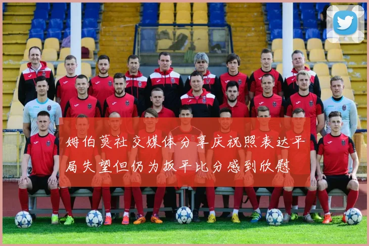 姆伯莫社交媒体分享庆祝照表达平局失望但仍为扳平比分感到欣慰