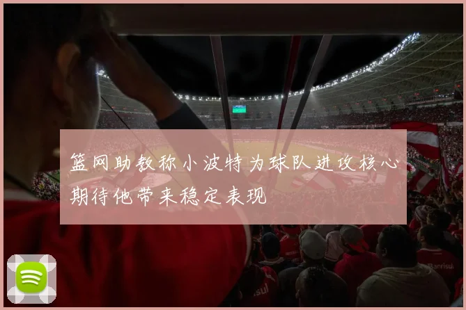 篮网助教称小波特为球队进攻核心期待他带来稳定表现