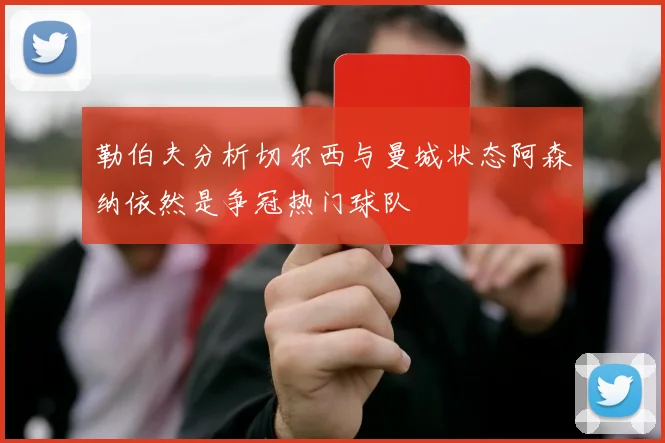 勒伯夫分析切尔西与曼城状态阿森纳依然是争冠热门球队
