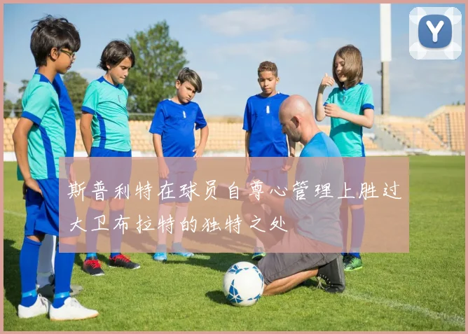 斯普利特在球员自尊心管理上胜过大卫布拉特的独特之处