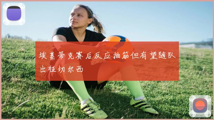 埃基蒂克赛后反应抽筋但有望随队出征切尔西