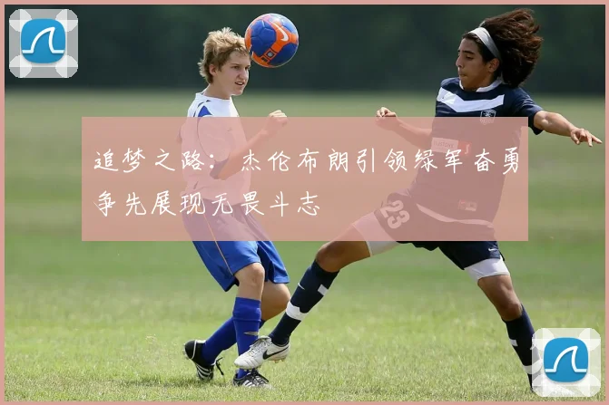 追梦之路：杰伦布朗引领绿军奋勇争先展现无畏斗志