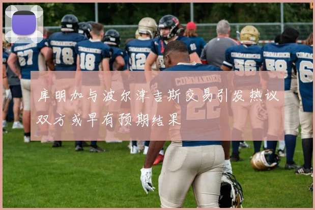 库明加与波尔津吉斯交易引发热议双方或早有预期结果