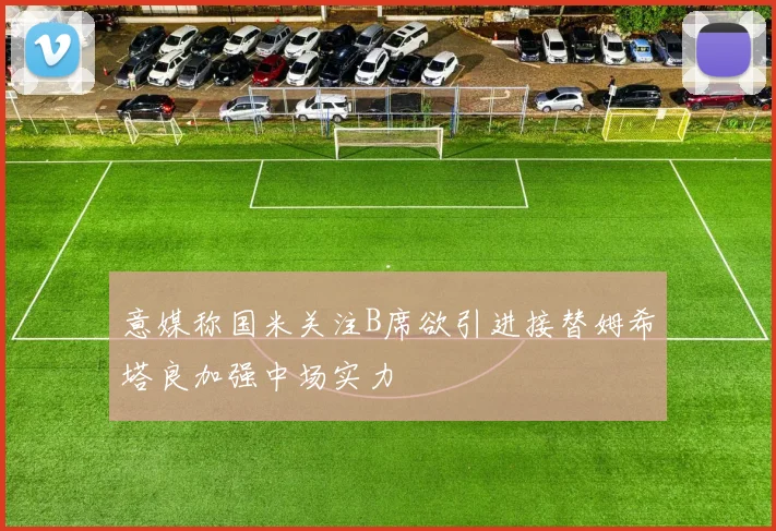 意媒称国米关注B席欲引进接替姆希塔良加强中场实力