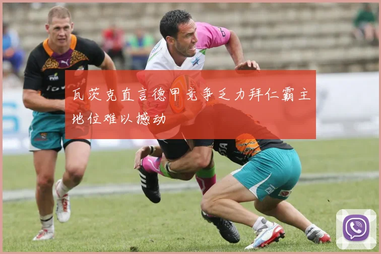 瓦茨克直言德甲竞争乏力拜仁霸主地位难以撼动