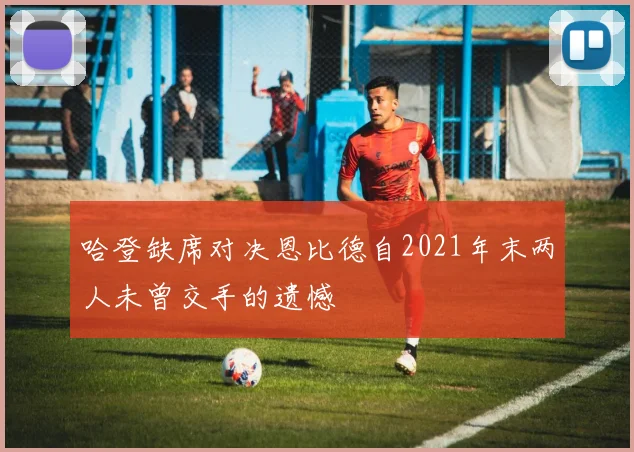 哈登缺席对决恩比德自2021年末两人未曾交手的遗憾