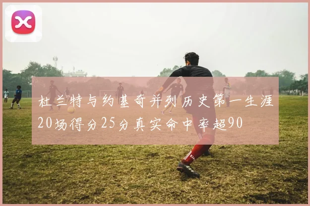 杜兰特与约基奇并列历史第一生涯20场得分25分真实命中率超90