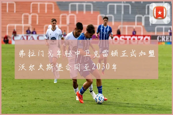 弗拉门戈年轻中卫克雷顿正式加盟沃尔夫斯堡合同至2030年